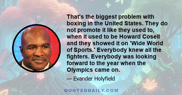 That's the biggest problem with boxing in the United States. They do not promote it like they used to, when it used to be Howard Cosell and they showed it on 'Wide World of Sports.' Everybody knew all the fighters.