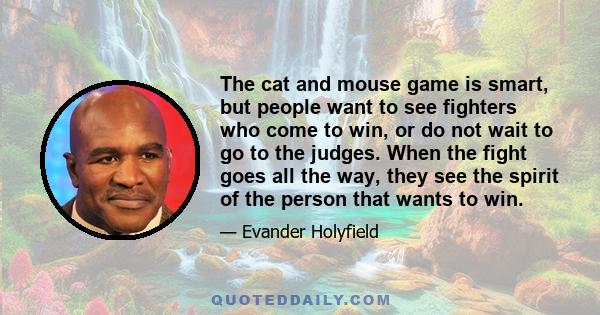 The cat and mouse game is smart, but people want to see fighters who come to win, or do not wait to go to the judges. When the fight goes all the way, they see the spirit of the person that wants to win.