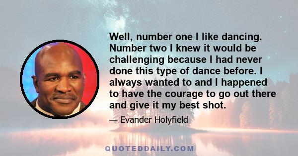 Well, number one I like dancing. Number two I knew it would be challenging because I had never done this type of dance before. I always wanted to and I happened to have the courage to go out there and give it my best