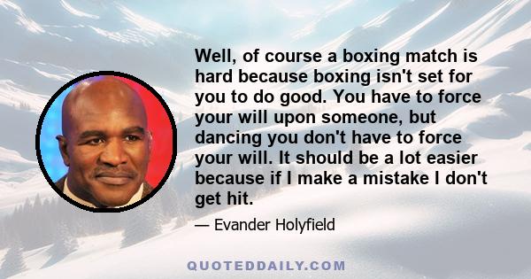 Well, of course a boxing match is hard because boxing isn't set for you to do good. You have to force your will upon someone, but dancing you don't have to force your will. It should be a lot easier because if I make a