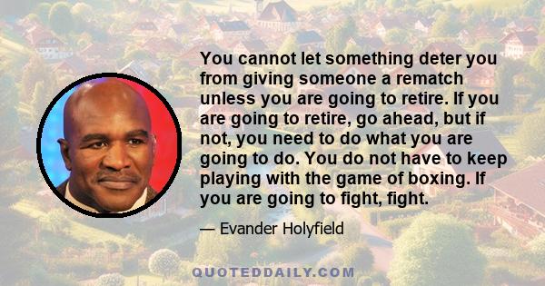 You cannot let something deter you from giving someone a rematch unless you are going to retire. If you are going to retire, go ahead, but if not, you need to do what you are going to do. You do not have to keep playing 