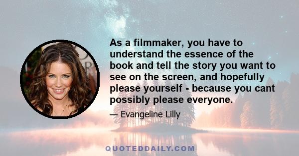 As a filmmaker, you have to understand the essence of the book and tell the story you want to see on the screen, and hopefully please yourself - because you cant possibly please everyone.