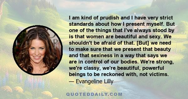 I am kind of prudish and I have very strict standards about how I present myself. But one of the things that I've always stood by is that women are beautiful and sexy. We shouldn't be afraid of that. [But] we need to