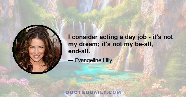 I consider acting a day job - it's not my dream; it's not my be-all, end-all.