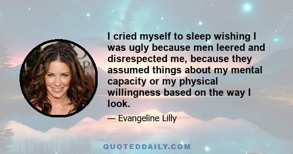 I cried myself to sleep wishing I was ugly because men leered and disrespected me, because they assumed things about my mental capacity or my physical willingness based on the way I look.