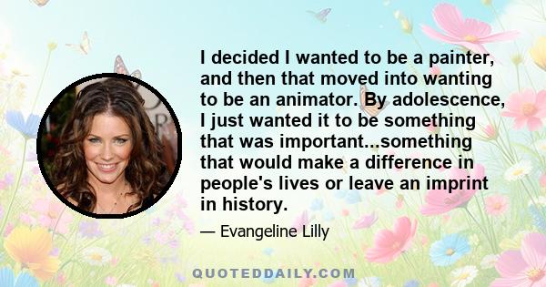 I decided I wanted to be a painter, and then that moved into wanting to be an animator. By adolescence, I just wanted it to be something that was important...something that would make a difference in people's lives or