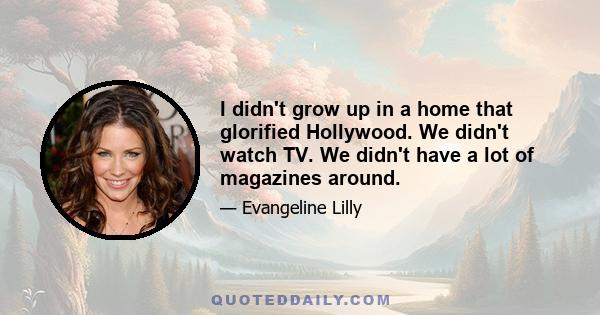 I didn't grow up in a home that glorified Hollywood. We didn't watch TV. We didn't have a lot of magazines around.