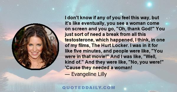 I don't know if any of you feel this way, but it's like eventually, you see a woman come on screen and you go, Oh, thank God! You just sort of need a break from all this testosterone, which happened, I think, in one of