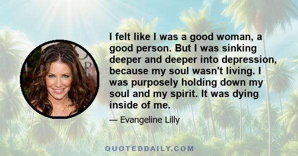 I felt like I was a good woman, a good person. But I was sinking deeper and deeper into depression, because my soul wasn't living. I was purposely holding down my soul and my spirit. It was dying inside of me.