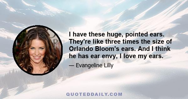 I have these huge, pointed ears. They're like three times the size of Orlando Bloom's ears. And I think he has ear envy, I love my ears.