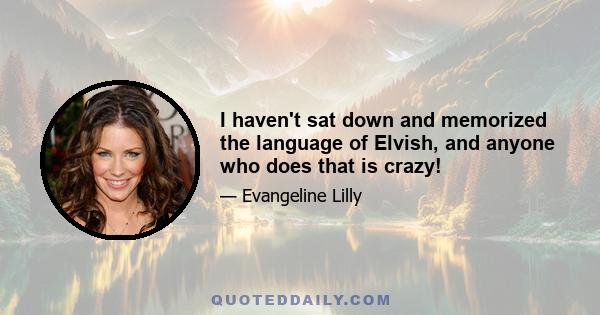 I haven't sat down and memorized the language of Elvish, and anyone who does that is crazy!