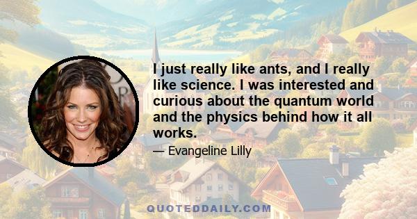 I just really like ants, and I really like science. I was interested and curious about the quantum world and the physics behind how it all works.