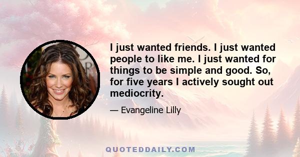 I just wanted friends. I just wanted people to like me. I just wanted for things to be simple and good. So, for five years I actively sought out mediocrity.