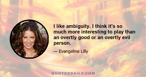 I like ambiguity. I think it's so much more interesting to play than an overtly good or an overtly evil person.