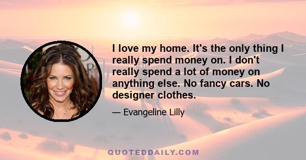 I love my home. It's the only thing I really spend money on. I don't really spend a lot of money on anything else. No fancy cars. No designer clothes.