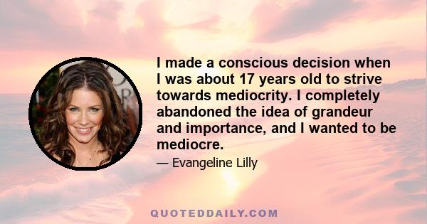 I made a conscious decision when I was about 17 years old to strive towards mediocrity. I completely abandoned the idea of grandeur and importance, and I wanted to be mediocre.