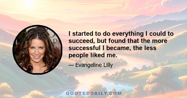 I started to do everything I could to succeed, but found that the more successful I became, the less people liked me.