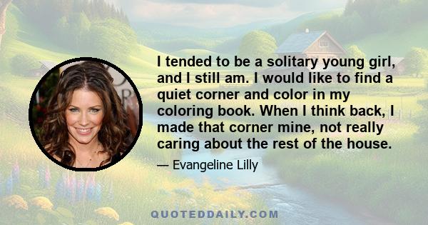 I tended to be a solitary young girl, and I still am. I would like to find a quiet corner and color in my coloring book. When I think back, I made that corner mine, not really caring about the rest of the house.