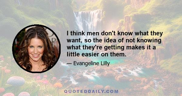 I think men don't know what they want, so the idea of not knowing what they're getting makes it a little easier on them.