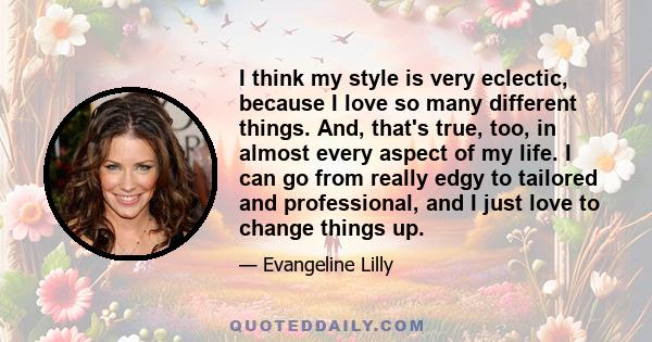 I think my style is very eclectic, because I love so many different things. And, that's true, too, in almost every aspect of my life. I can go from really edgy to tailored and professional, and I just love to change