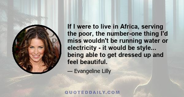 If I were to live in Africa, serving the poor, the number-one thing I'd miss wouldn't be running water or electricity - it would be style... being able to get dressed up and feel beautiful.