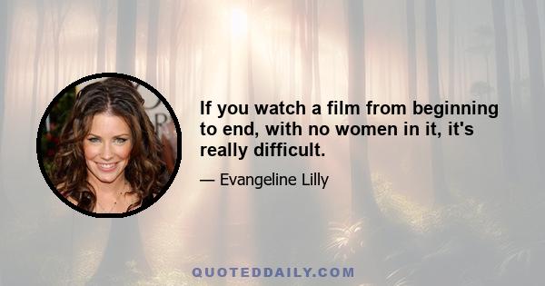 If you watch a film from beginning to end, with no women in it, it's really difficult.