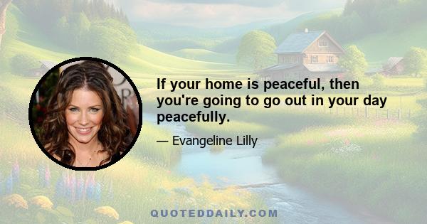 If your home is peaceful, then you're going to go out in your day peacefully.