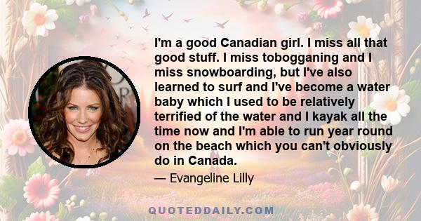 I'm a good Canadian girl. I miss all that good stuff. I miss tobogganing and I miss snowboarding, but I've also learned to surf and I've become a water baby which I used to be relatively terrified of the water and I