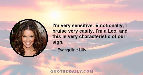 I'm very sensitive. Emotionally, I bruise very easily. I'm a Leo, and this is very characteristic of our sign.