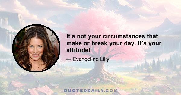 It's not your circumstances that make or break your day. It's your attitude!