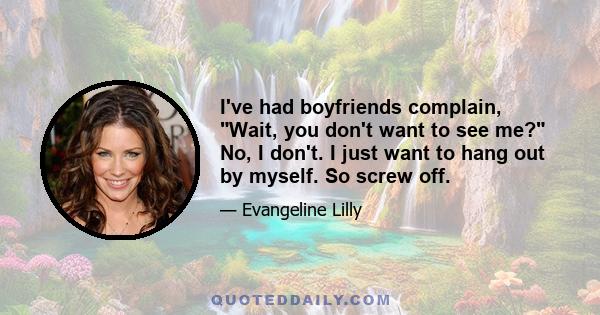 I've had boyfriends complain, Wait, you don't want to see me? No, I don't. I just want to hang out by myself. So screw off.