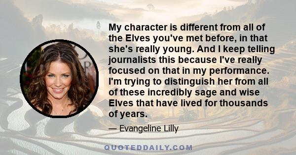 My character is different from all of the Elves you've met before, in that she's really young. And I keep telling journalists this because I've really focused on that in my performance. I'm trying to distinguish her