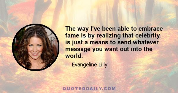 The way I've been able to embrace fame is by realizing that celebrity is just a means to send whatever message you want out into the world.