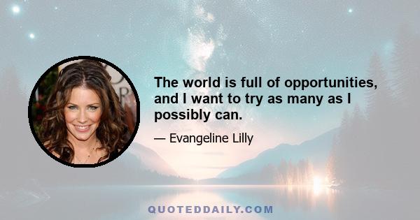 The world is full of opportunities, and I want to try as many as I possibly can.