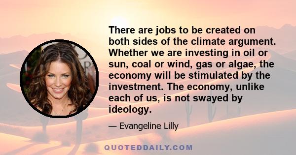 There are jobs to be created on both sides of the climate argument. Whether we are investing in oil or sun, coal or wind, gas or algae, the economy will be stimulated by the investment. The economy, unlike each of us,