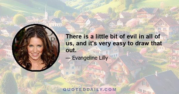 There is a little bit of evil in all of us, and it's very easy to draw that out.