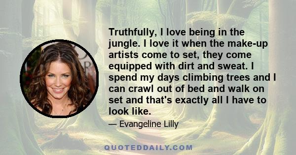 Truthfully, I love being in the jungle. I love it when the make-up artists come to set, they come equipped with dirt and sweat. I spend my days climbing trees and I can crawl out of bed and walk on set and that's