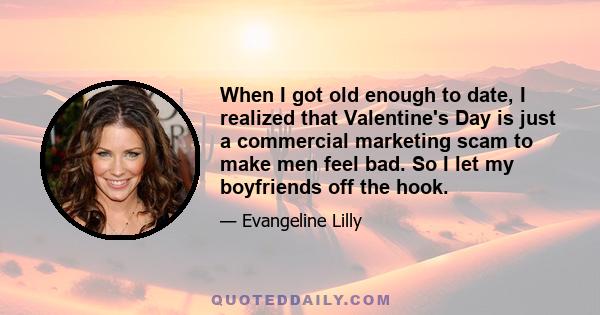 When I got old enough to date, I realized that Valentine's Day is just a commercial marketing scam to make men feel bad. So I let my boyfriends off the hook.