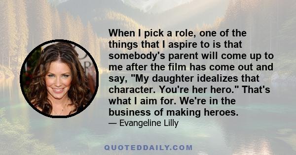 When I pick a role, one of the things that I aspire to is that somebody's parent will come up to me after the film has come out and say, My daughter idealizes that character. You're her hero. That's what I aim for.