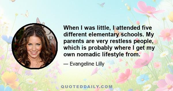 When I was little, I attended five different elementary schools. My parents are very restless people, which is probably where I get my own nomadic lifestyle from.