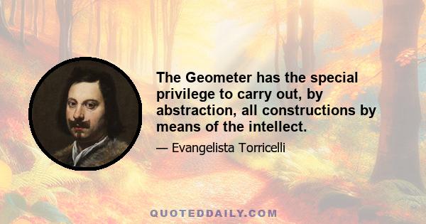 The Geometer has the special privilege to carry out, by abstraction, all constructions by means of the intellect.