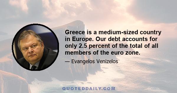 Greece is a medium-sized country in Europe. Our debt accounts for only 2.5 percent of the total of all members of the euro zone.