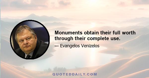 Monuments obtain their full worth through their complete use.