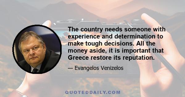 The country needs someone with experience and determination to make tough decisions. All the money aside, it is important that Greece restore its reputation.