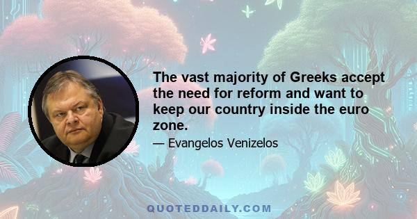 The vast majority of Greeks accept the need for reform and want to keep our country inside the euro zone.