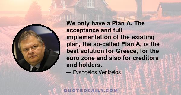 We only have a Plan A. The acceptance and full implementation of the existing plan, the so-called Plan A, is the best solution for Greece, for the euro zone and also for creditors and holders.