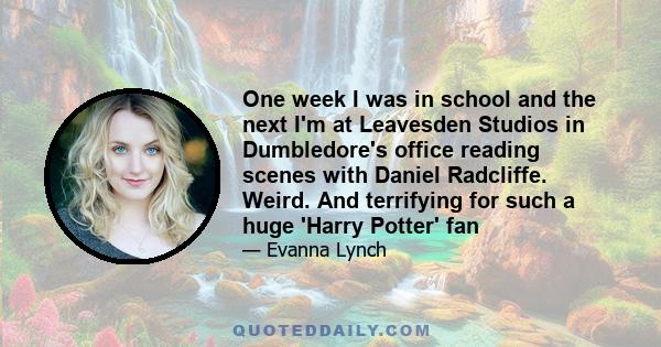 One week I was in school and the next I'm at Leavesden Studios in Dumbledore's office reading scenes with Daniel Radcliffe. Weird. And terrifying for such a huge 'Harry Potter' fan