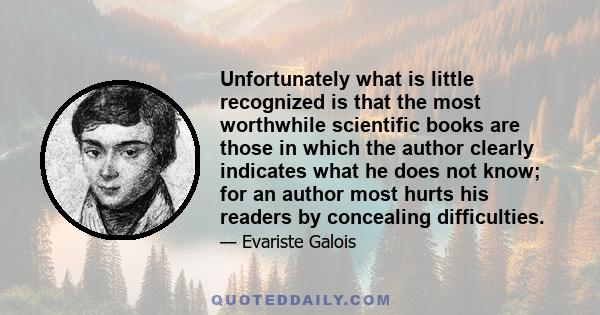 Unfortunately what is little recognized is that the most worthwhile scientific books are those in which the author clearly indicates what he does not know; for an author most hurts his readers by concealing difficulties.