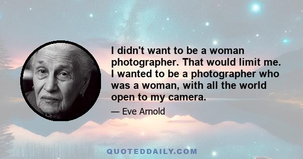 I didn't want to be a woman photographer. That would limit me. I wanted to be a photographer who was a woman, with all the world open to my camera.