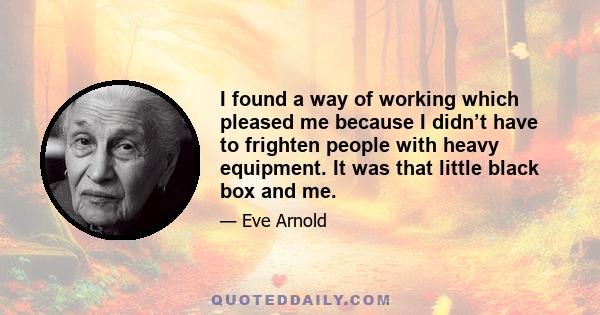 I found a way of working which pleased me because I didn’t have to frighten people with heavy equipment. It was that little black box and me.